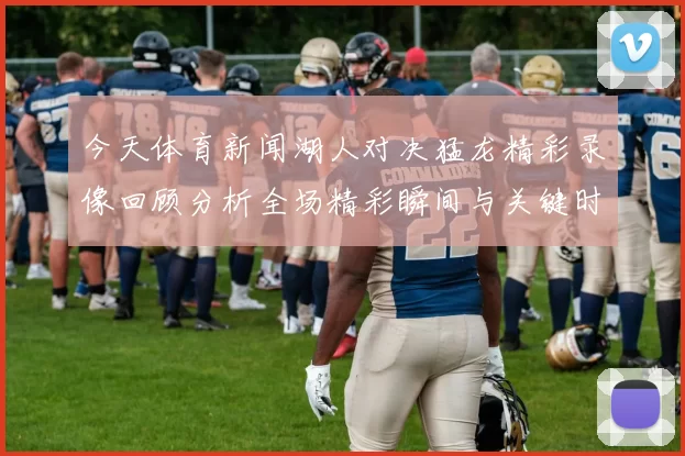 今天体育新闻湖人对决猛龙精彩录像回顾分析全场精彩瞬间与关键时刻解读