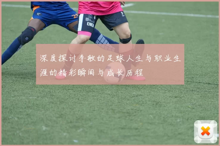 深度探讨李敏的足球人生与职业生涯的精彩瞬间与成长历程