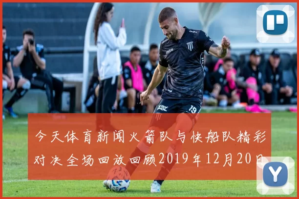 今天体育新闻火箭队与快船队精彩对决全场回放回顾2019年12月20日比赛亮点分析