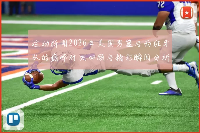 运动新闻2026年美国男篮与西班牙队的巅峰对决回顾与精彩瞬间分析