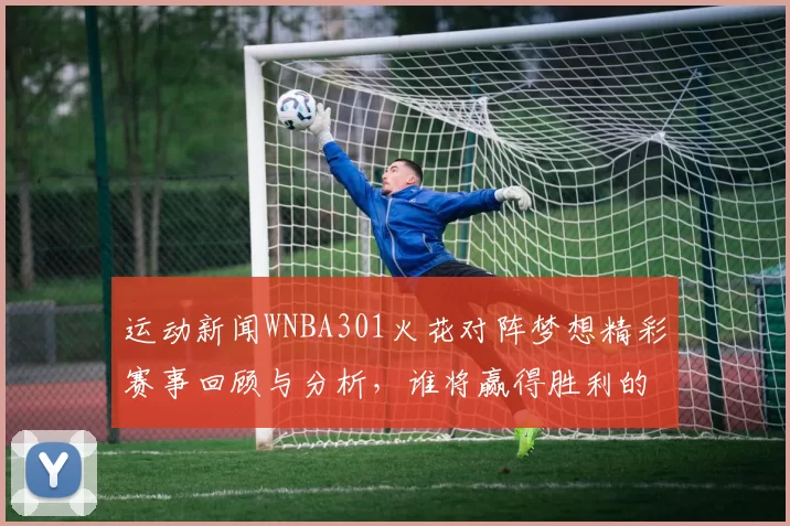 运动新闻WNBA301火花对阵梦想精彩赛事回顾与分析，谁将赢得胜利的荣耀