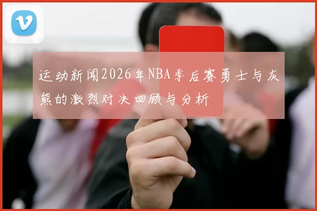 运动新闻2026年NBA季后赛勇士与灰熊的激烈对决回顾与分析