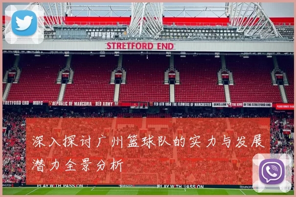 深入探讨广州篮球队的实力与发展潜力全景分析