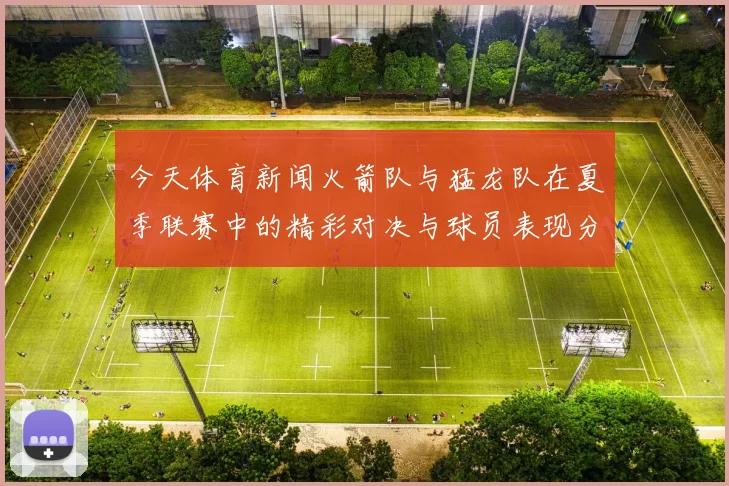 今天体育新闻火箭队与猛龙队在夏季联赛中的精彩对决与球员表现分析
