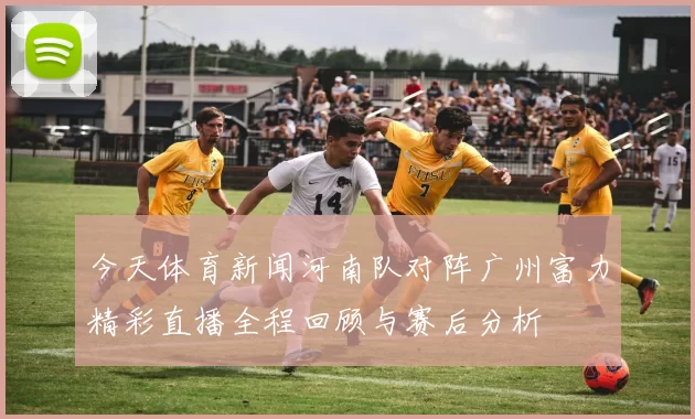 今天体育新闻河南队对阵广州富力精彩直播全程回顾与赛后分析