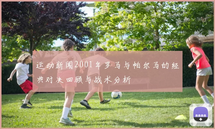 运动新闻2001年罗马与帕尔马的经典对决回顾与战术分析